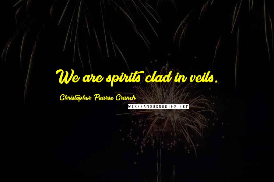 Christopher Pearse Cranch Quotes: We are spirits clad in veils.