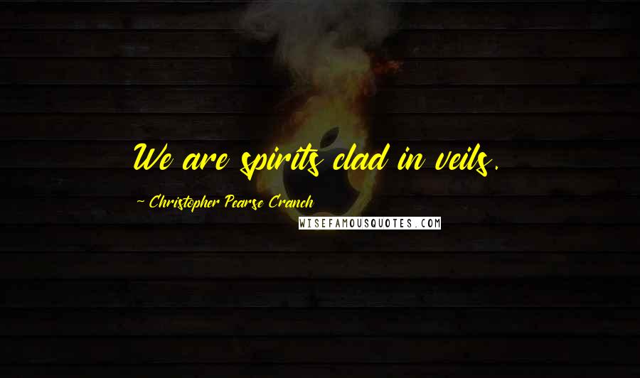 Christopher Pearse Cranch Quotes: We are spirits clad in veils.