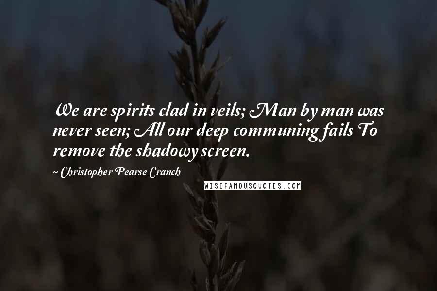 Christopher Pearse Cranch Quotes: We are spirits clad in veils; Man by man was never seen; All our deep communing fails To remove the shadowy screen.