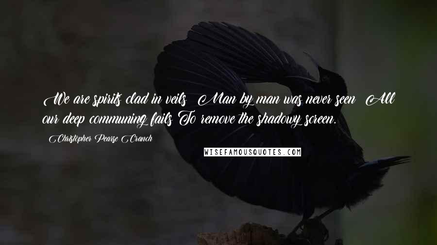 Christopher Pearse Cranch Quotes: We are spirits clad in veils; Man by man was never seen; All our deep communing fails To remove the shadowy screen.