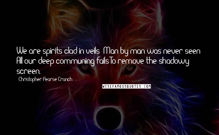 Christopher Pearse Cranch Quotes: We are spirits clad in veils; Man by man was never seen; All our deep communing fails To remove the shadowy screen.