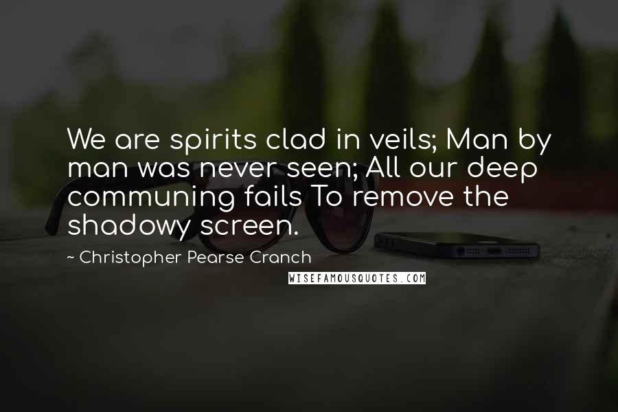 Christopher Pearse Cranch Quotes: We are spirits clad in veils; Man by man was never seen; All our deep communing fails To remove the shadowy screen.