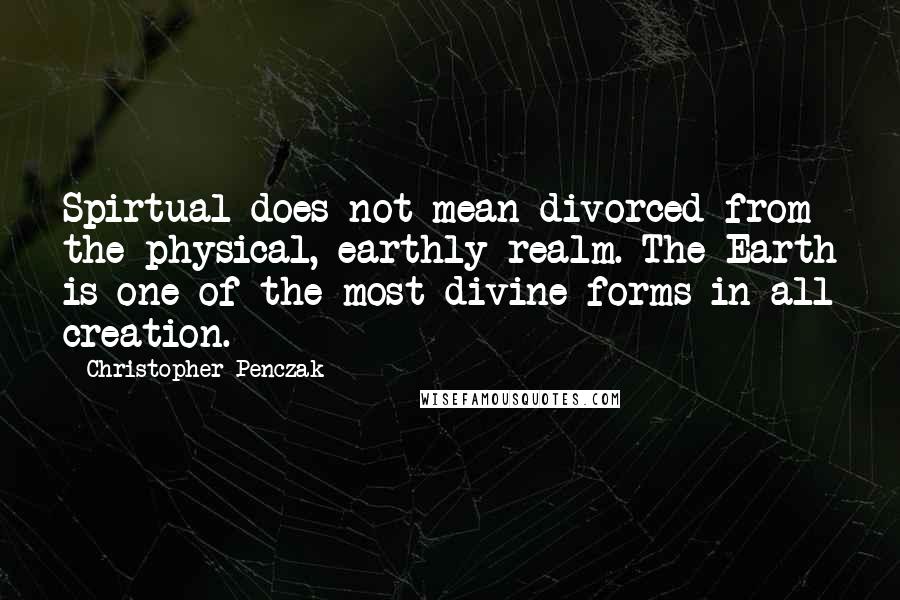 Christopher Penczak Quotes: Spirtual does not mean divorced from the physical, earthly realm. The Earth is one of the most divine forms in all creation.