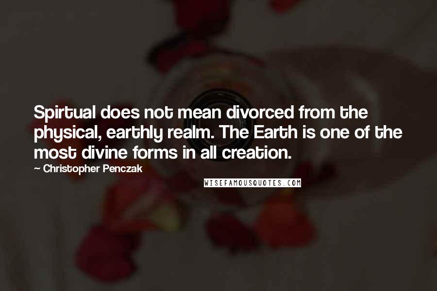 Christopher Penczak Quotes: Spirtual does not mean divorced from the physical, earthly realm. The Earth is one of the most divine forms in all creation.