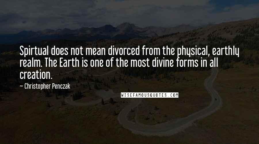 Christopher Penczak Quotes: Spirtual does not mean divorced from the physical, earthly realm. The Earth is one of the most divine forms in all creation.