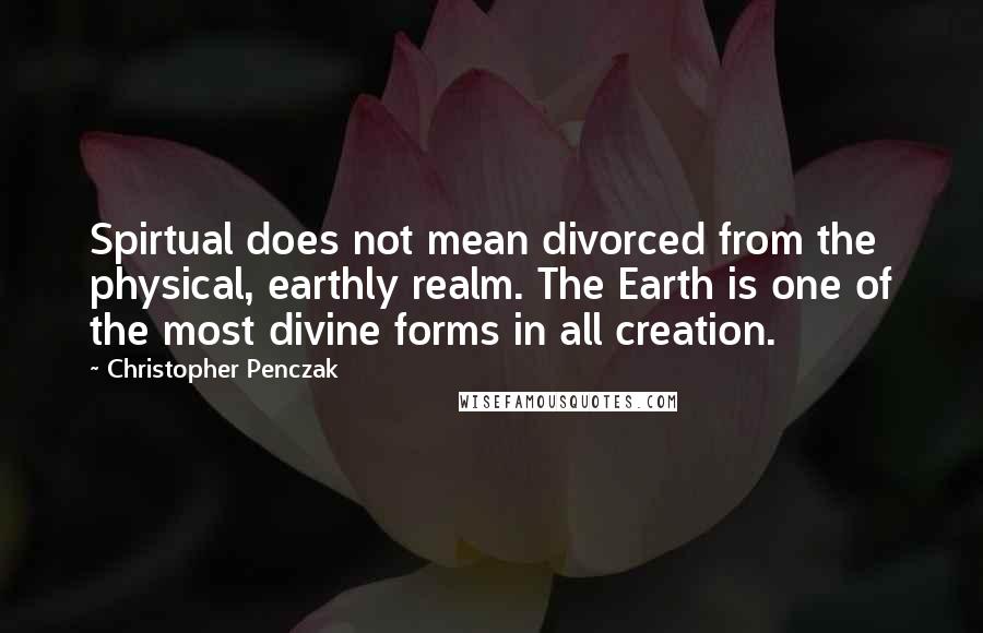 Christopher Penczak Quotes: Spirtual does not mean divorced from the physical, earthly realm. The Earth is one of the most divine forms in all creation.