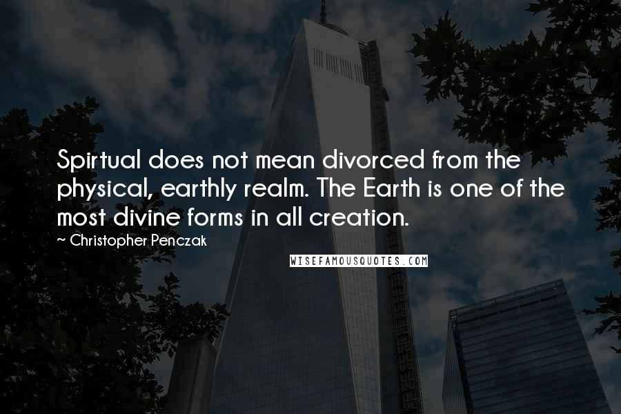 Christopher Penczak Quotes: Spirtual does not mean divorced from the physical, earthly realm. The Earth is one of the most divine forms in all creation.