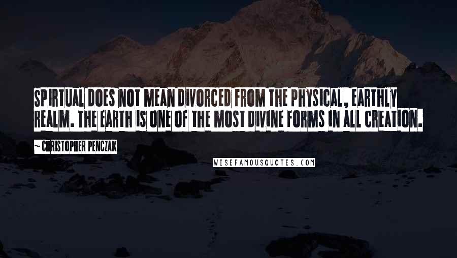 Christopher Penczak Quotes: Spirtual does not mean divorced from the physical, earthly realm. The Earth is one of the most divine forms in all creation.