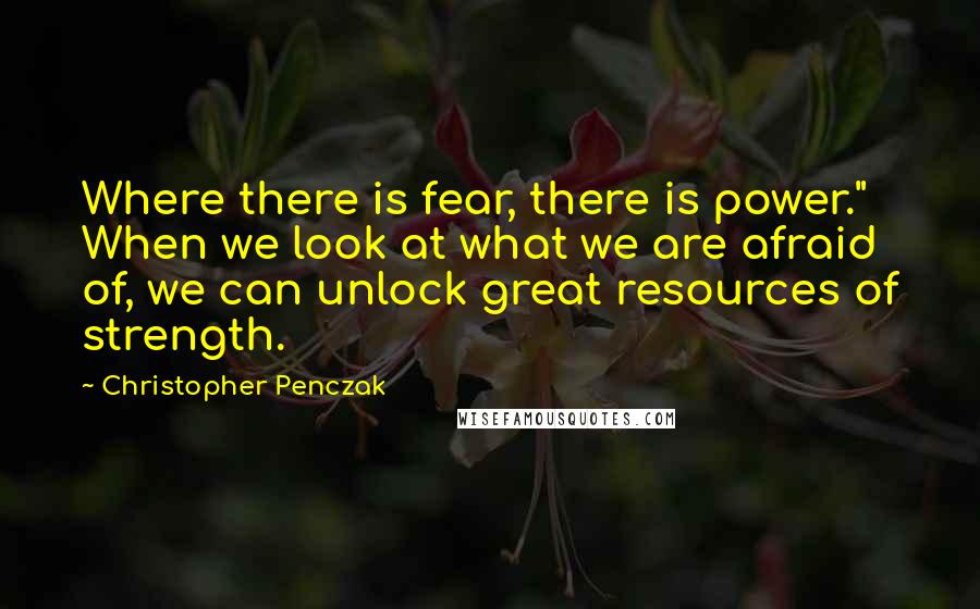 Christopher Penczak Quotes: Where there is fear, there is power." When we look at what we are afraid of, we can unlock great resources of strength.