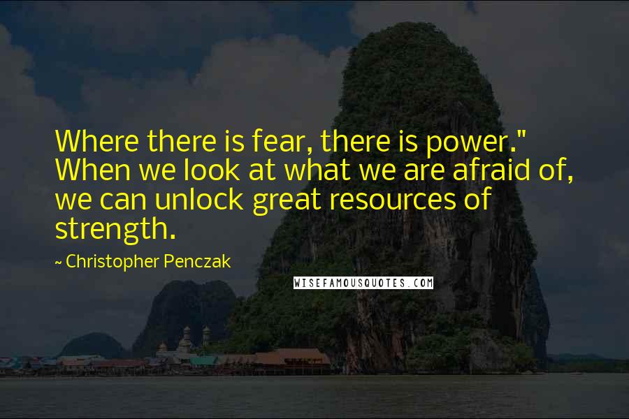 Christopher Penczak Quotes: Where there is fear, there is power." When we look at what we are afraid of, we can unlock great resources of strength.