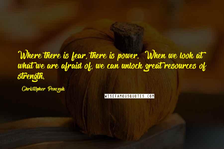 Christopher Penczak Quotes: Where there is fear, there is power." When we look at what we are afraid of, we can unlock great resources of strength.