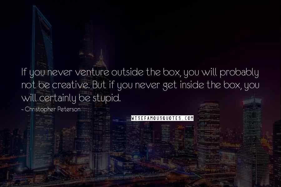 Christopher Peterson Quotes: If you never venture outside the box, you will probably not be creative. But if you never get inside the box, you will certainly be stupid.