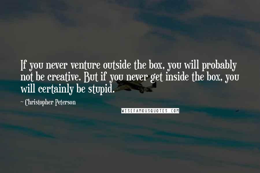 Christopher Peterson Quotes: If you never venture outside the box, you will probably not be creative. But if you never get inside the box, you will certainly be stupid.