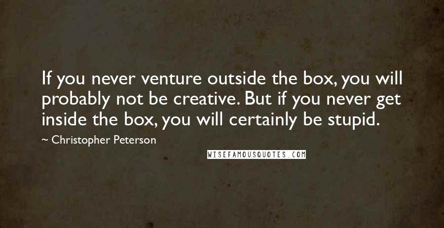 Christopher Peterson Quotes: If you never venture outside the box, you will probably not be creative. But if you never get inside the box, you will certainly be stupid.