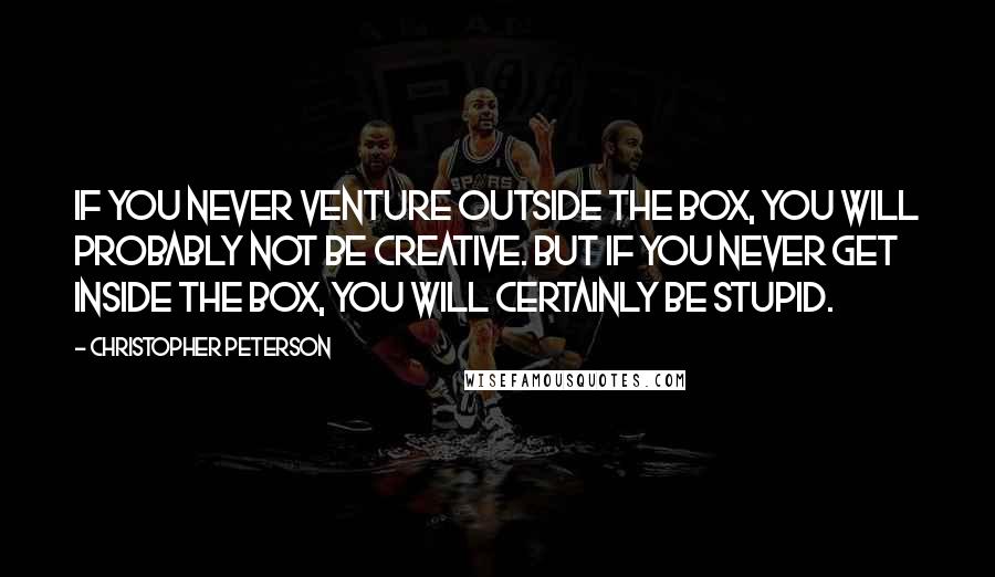 Christopher Peterson Quotes: If you never venture outside the box, you will probably not be creative. But if you never get inside the box, you will certainly be stupid.