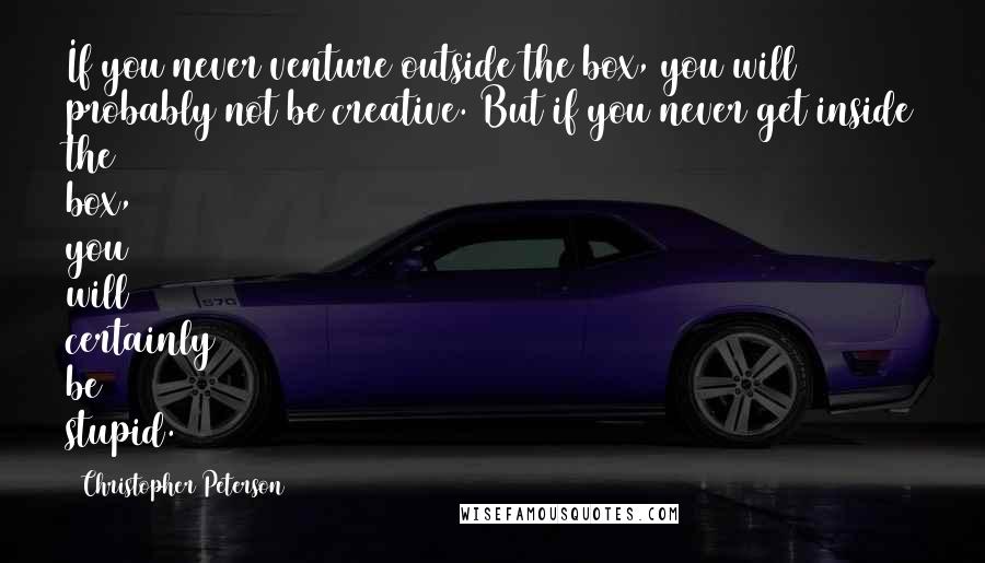 Christopher Peterson Quotes: If you never venture outside the box, you will probably not be creative. But if you never get inside the box, you will certainly be stupid.