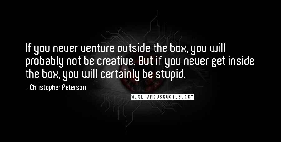 Christopher Peterson Quotes: If you never venture outside the box, you will probably not be creative. But if you never get inside the box, you will certainly be stupid.