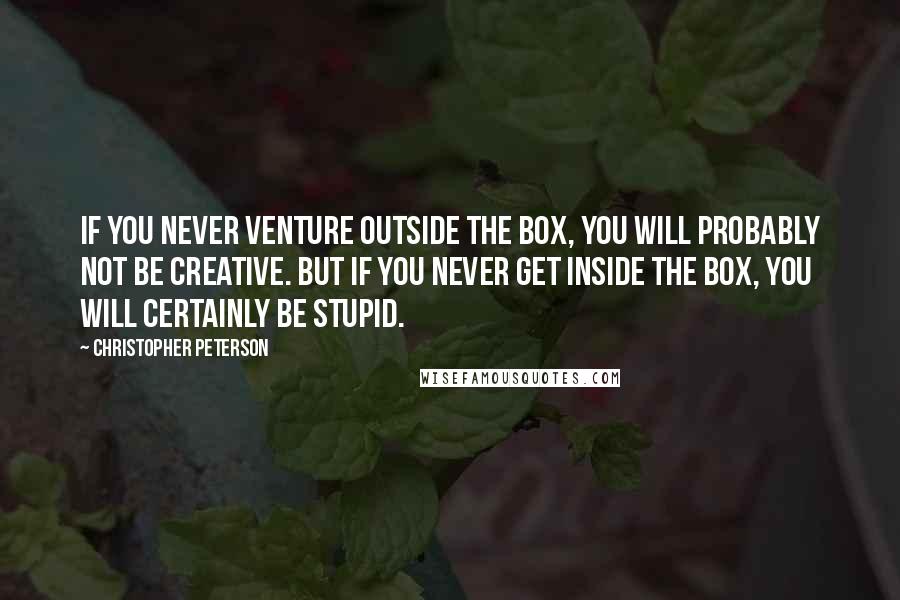 Christopher Peterson Quotes: If you never venture outside the box, you will probably not be creative. But if you never get inside the box, you will certainly be stupid.