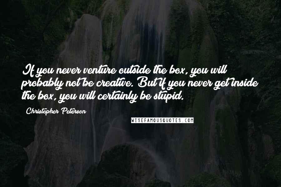 Christopher Peterson Quotes: If you never venture outside the box, you will probably not be creative. But if you never get inside the box, you will certainly be stupid.