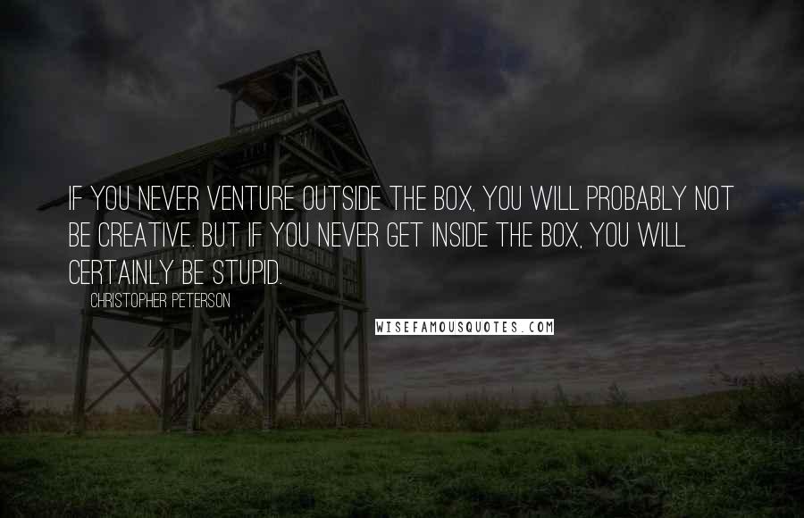 Christopher Peterson Quotes: If you never venture outside the box, you will probably not be creative. But if you never get inside the box, you will certainly be stupid.