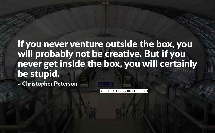 Christopher Peterson Quotes: If you never venture outside the box, you will probably not be creative. But if you never get inside the box, you will certainly be stupid.