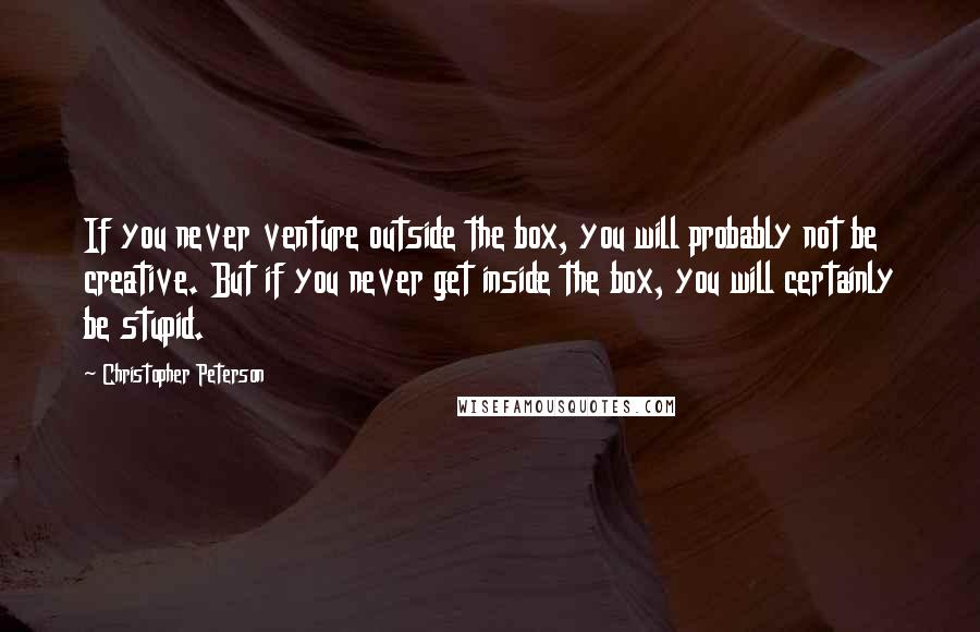 Christopher Peterson Quotes: If you never venture outside the box, you will probably not be creative. But if you never get inside the box, you will certainly be stupid.