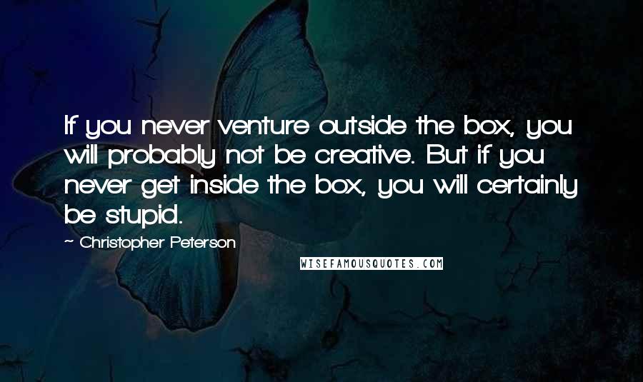 Christopher Peterson Quotes: If you never venture outside the box, you will probably not be creative. But if you never get inside the box, you will certainly be stupid.