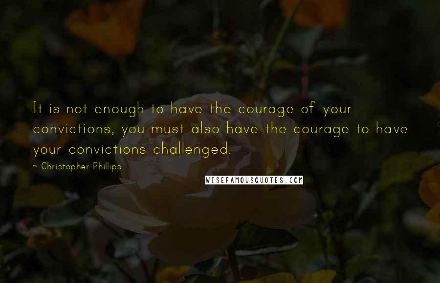 Christopher Phillips Quotes: It is not enough to have the courage of your convictions, you must also have the courage to have your convictions challenged.