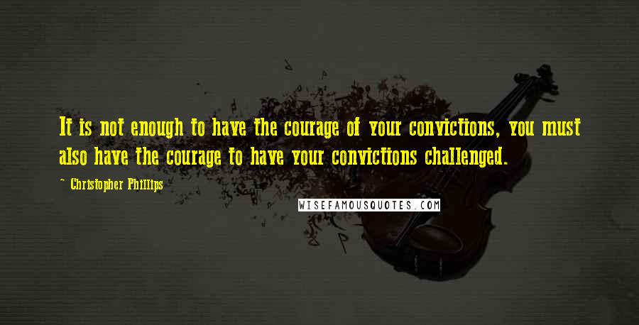 Christopher Phillips Quotes: It is not enough to have the courage of your convictions, you must also have the courage to have your convictions challenged.