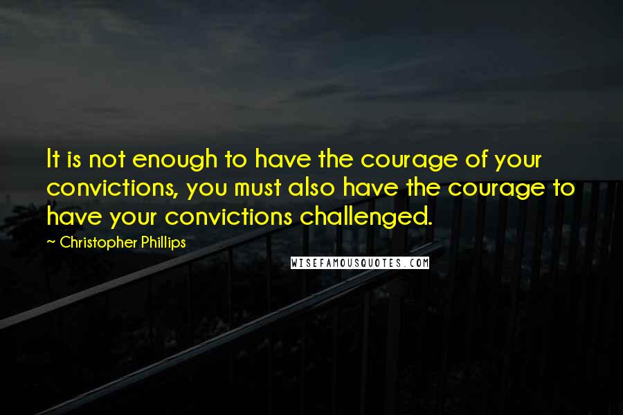 Christopher Phillips Quotes: It is not enough to have the courage of your convictions, you must also have the courage to have your convictions challenged.