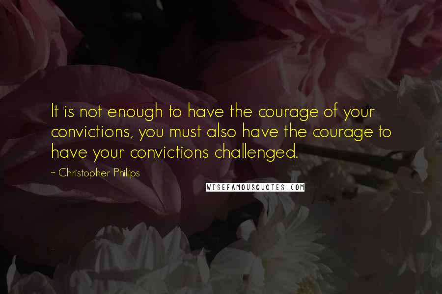 Christopher Phillips Quotes: It is not enough to have the courage of your convictions, you must also have the courage to have your convictions challenged.