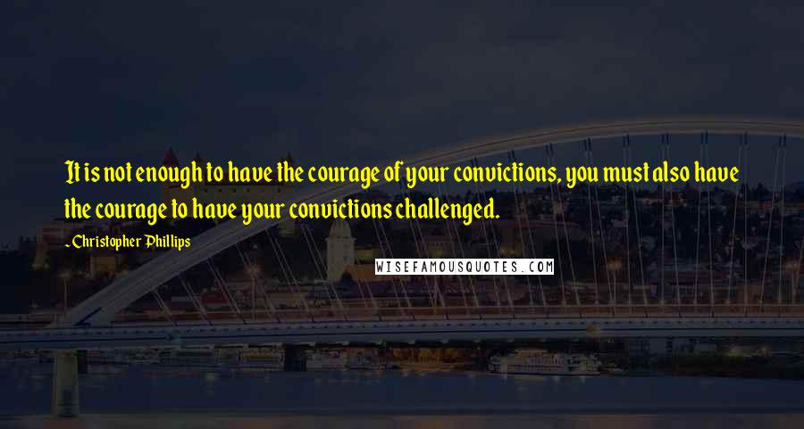 Christopher Phillips Quotes: It is not enough to have the courage of your convictions, you must also have the courage to have your convictions challenged.