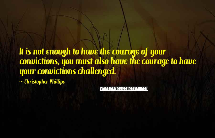 Christopher Phillips Quotes: It is not enough to have the courage of your convictions, you must also have the courage to have your convictions challenged.