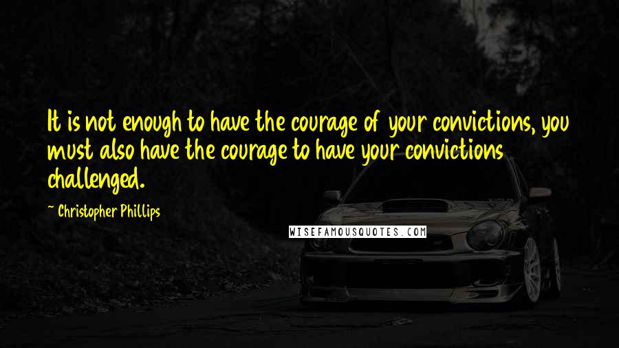 Christopher Phillips Quotes: It is not enough to have the courage of your convictions, you must also have the courage to have your convictions challenged.
