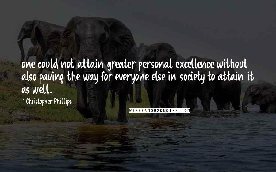 Christopher Phillips Quotes: one could not attain greater personal excellence without also paving the way for everyone else in society to attain it as well.