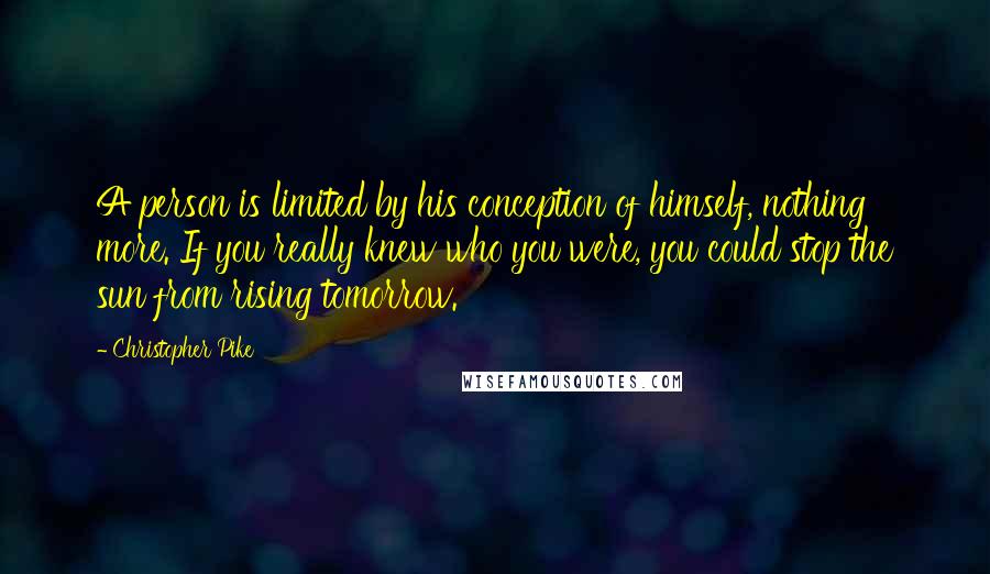 Christopher Pike Quotes: A person is limited by his conception of himself, nothing more. If you really knew who you were, you could stop the sun from rising tomorrow.