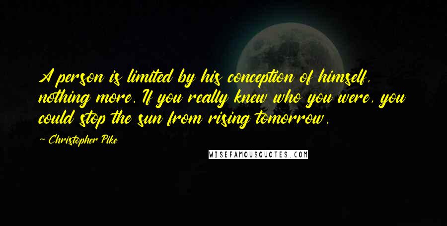 Christopher Pike Quotes: A person is limited by his conception of himself, nothing more. If you really knew who you were, you could stop the sun from rising tomorrow.