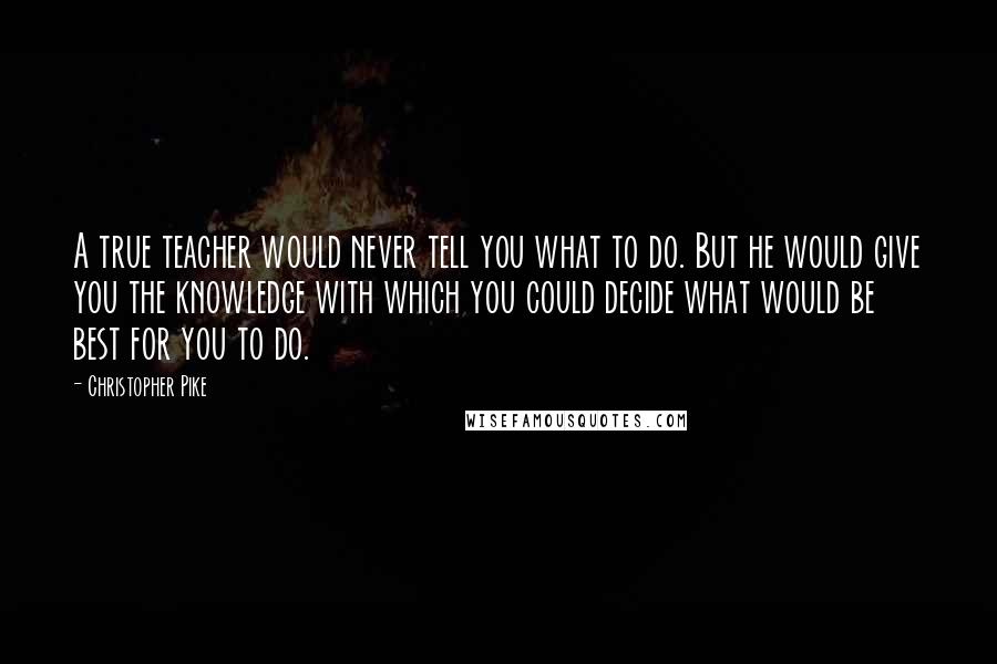 Christopher Pike Quotes: A true teacher would never tell you what to do. But he would give you the knowledge with which you could decide what would be best for you to do.