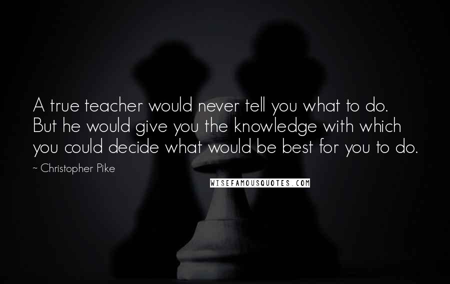 Christopher Pike Quotes: A true teacher would never tell you what to do. But he would give you the knowledge with which you could decide what would be best for you to do.