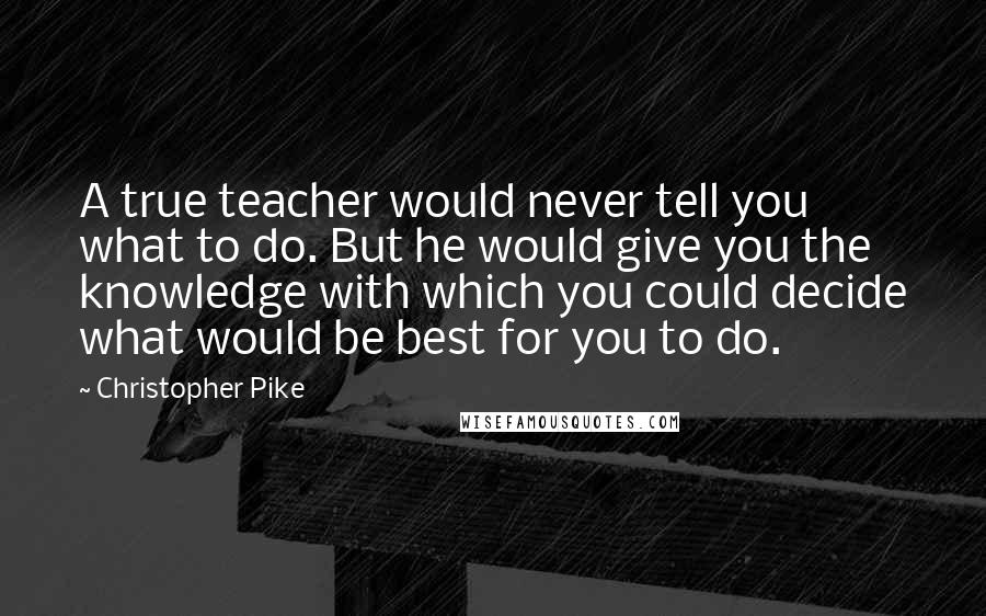 Christopher Pike Quotes: A true teacher would never tell you what to do. But he would give you the knowledge with which you could decide what would be best for you to do.