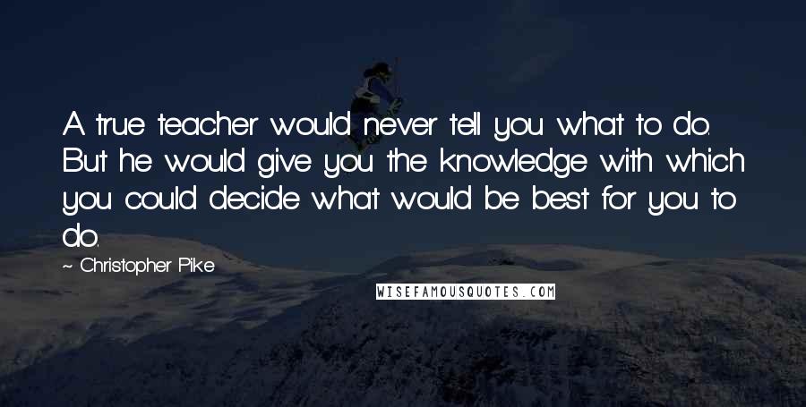 Christopher Pike Quotes: A true teacher would never tell you what to do. But he would give you the knowledge with which you could decide what would be best for you to do.