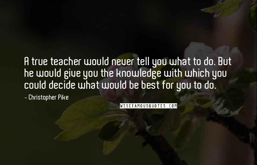 Christopher Pike Quotes: A true teacher would never tell you what to do. But he would give you the knowledge with which you could decide what would be best for you to do.