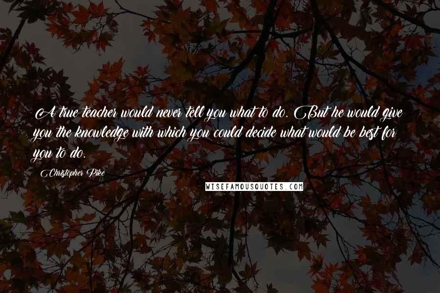 Christopher Pike Quotes: A true teacher would never tell you what to do. But he would give you the knowledge with which you could decide what would be best for you to do.