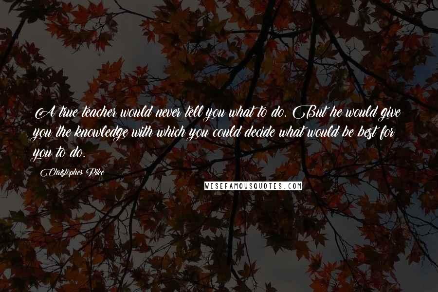 Christopher Pike Quotes: A true teacher would never tell you what to do. But he would give you the knowledge with which you could decide what would be best for you to do.