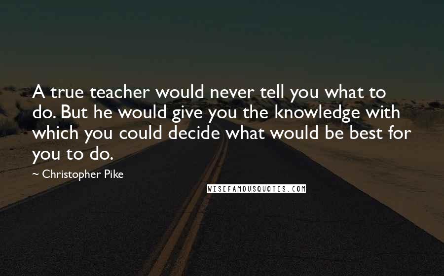 Christopher Pike Quotes: A true teacher would never tell you what to do. But he would give you the knowledge with which you could decide what would be best for you to do.