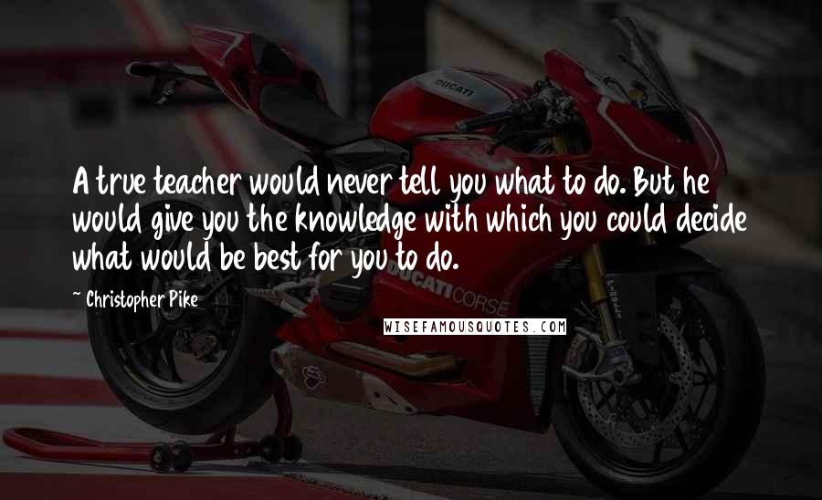 Christopher Pike Quotes: A true teacher would never tell you what to do. But he would give you the knowledge with which you could decide what would be best for you to do.