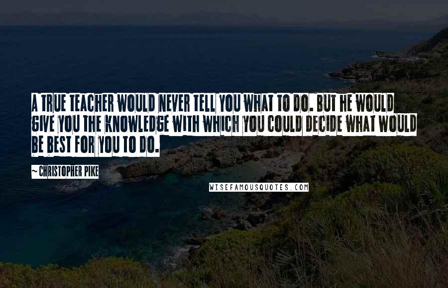 Christopher Pike Quotes: A true teacher would never tell you what to do. But he would give you the knowledge with which you could decide what would be best for you to do.