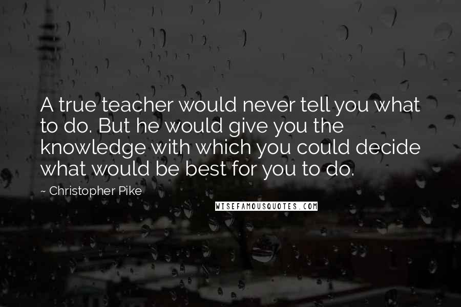 Christopher Pike Quotes: A true teacher would never tell you what to do. But he would give you the knowledge with which you could decide what would be best for you to do.