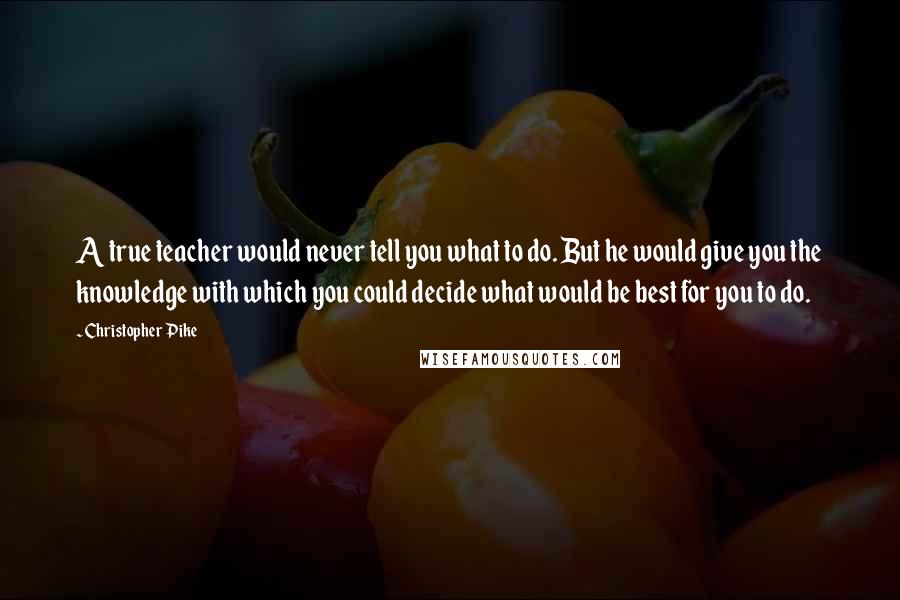 Christopher Pike Quotes: A true teacher would never tell you what to do. But he would give you the knowledge with which you could decide what would be best for you to do.