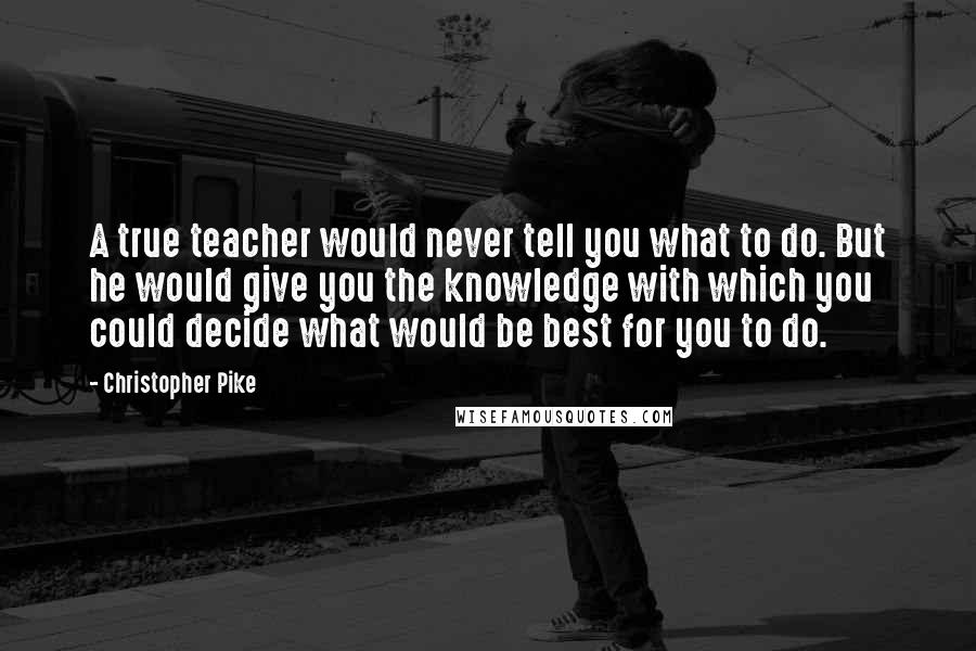 Christopher Pike Quotes: A true teacher would never tell you what to do. But he would give you the knowledge with which you could decide what would be best for you to do.